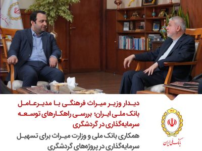 بررسی راهکارهای توسعه سرمایه‌گذاری در گردشگری/ همکاری بانک ملی و وزارت میراث برای تسهیل سرمایه‌گذاری در پروژه‌های گردشگری